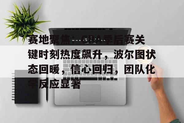 DB真人体育-赛地聚焦：CBA季后赛关键时刻热度飙升，波尔图状态回暖，信心回归，团队化学反应显著