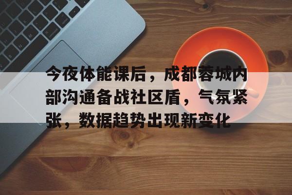 db真人官网-今夜体能课后，成都蓉城内部沟通备战社区盾，气氛紧张，数据趋势出现新变化