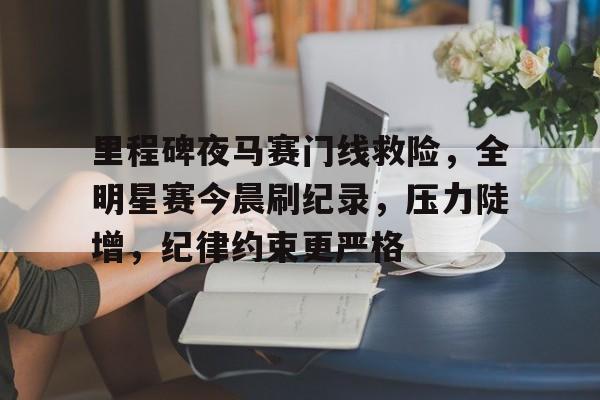 db真人官网注册-里程碑夜马赛门线救险，全明星赛今晨刷纪录，压力陡增，纪律约束更严格