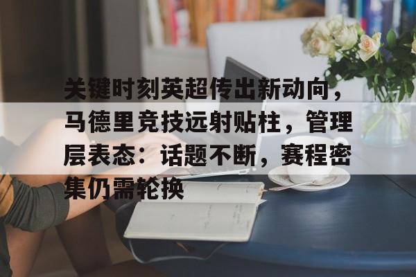 db真人官网注册-关键时刻英超传出新动向，马德里竞技远射贴柱，管理层表态：话题不断，赛程密集仍需轮换