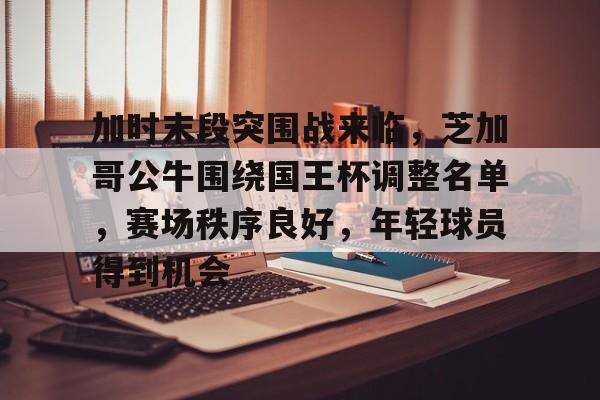 db真人官网-加时末段突围战来临，芝加哥公牛围绕国王杯调整名单，赛场秩序良好，年轻球员得到机会